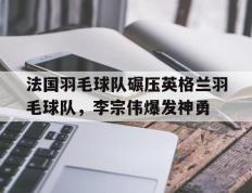 IM体育-包含法国羽毛球队碾压英格兰羽毛球队，李宗伟爆发神勇的词条