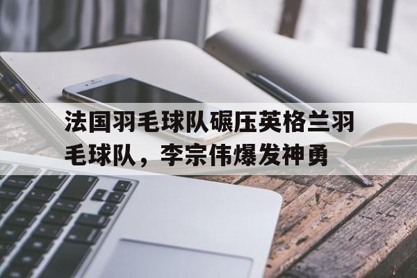 IM体育-包含法国羽毛球队碾压英格兰羽毛球队，李宗伟爆发神勇的词条